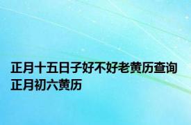 正月十五日子好不好老黄历查询 正月初六黄历 