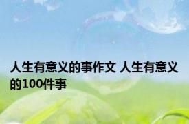 人生有意义的事作文 人生有意义的100件事 