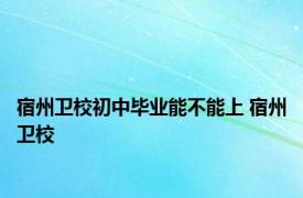 宿州卫校初中毕业能不能上 宿州卫校 