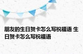 朋友的生日贺卡怎么写祝福语 生日贺卡怎么写祝福语 