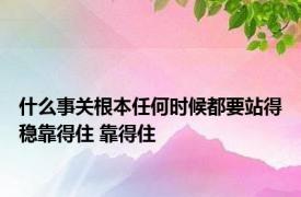 什么事关根本任何时候都要站得稳靠得住 靠得住 