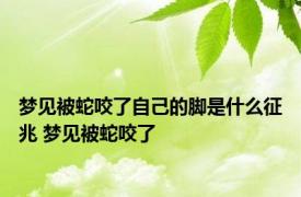 梦见被蛇咬了自己的脚是什么征兆 梦见被蛇咬了 