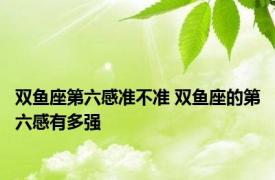 双鱼座第六感准不准 双鱼座的第六感有多强 