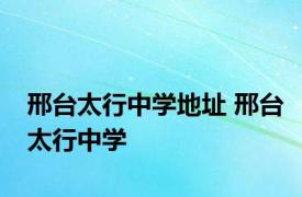 邢台太行中学地址 邢台太行中学 