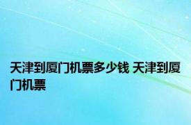 天津到厦门机票多少钱 天津到厦门机票 