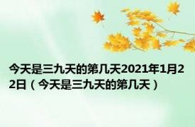 今天是三九天的第几天2021年1月22日（今天是三九天的第几天）