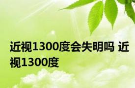 近视1300度会失明吗 近视1300度 