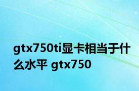 gtx750ti显卡相当于什么水平 gtx750 