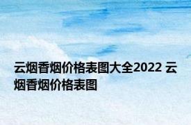 云烟香烟价格表图大全2022 云烟香烟价格表图 