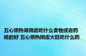 五心烦热肾阴虚吃什么食物或者药啥的好 五心烦热阴虚火旺吃什么药 