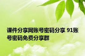 课件分享网账号密码分享 91账号密码免费分享群 