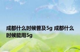 成都什么时候普及5g 成都什么时候能用5g 