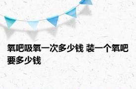 氧吧吸氧一次多少钱 装一个氧吧要多少钱 