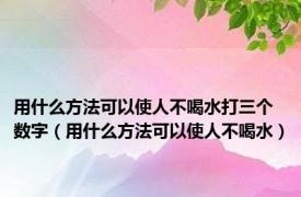 用什么方法可以使人不喝水打三个数字（用什么方法可以使人不喝水）