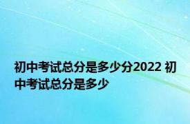 初中考试总分是多少分2022 初中考试总分是多少