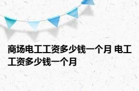 商场电工工资多少钱一个月 电工工资多少钱一个月 