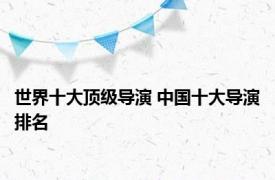 世界十大顶级导演 中国十大导演排名 