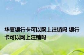 华夏银行卡可以网上注销吗 银行卡可以网上注销吗 