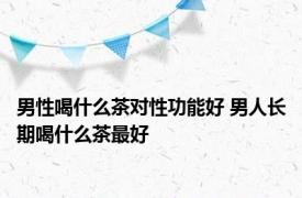 男性喝什么茶对性功能好 男人长期喝什么茶最好 