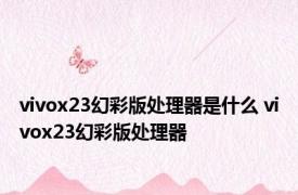 vivox23幻彩版处理器是什么 vivox23幻彩版处理器 