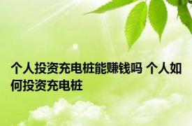 个人投资充电桩能赚钱吗 个人如何投资充电桩 