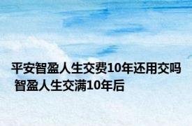 平安智盈人生交费10年还用交吗 智盈人生交满10年后 