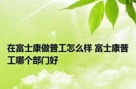 在富士康做普工怎么样 富士康普工哪个部门好 