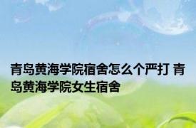 青岛黄海学院宿舍怎么个严打 青岛黄海学院女生宿舍 