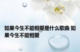 如果今生不能相爱是什么歌曲 如果今生不能相爱 