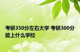 考研350分左右大学 考研300分能上什么学校 