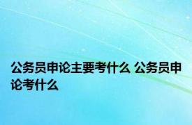 公务员申论主要考什么 公务员申论考什么 