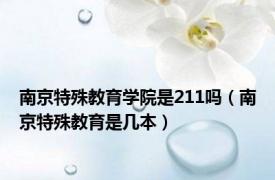 南京特殊教育学院是211吗（南京特殊教育是几本）