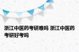 浙江中医药考研难吗 浙江中医药考研好考吗 