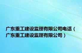 广东重工建设监理有限公司电话（广东重工建设监理有限公司）