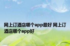 网上订酒店哪个app最好 网上订酒店哪个app好