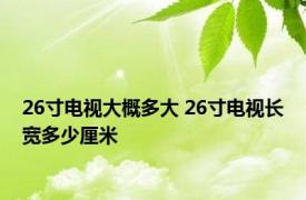 26寸电视大概多大 26寸电视长宽多少厘米 