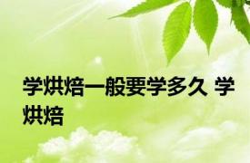 学烘焙一般要学多久 学烘焙 