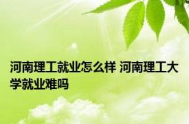 河南理工就业怎么样 河南理工大学就业难吗 