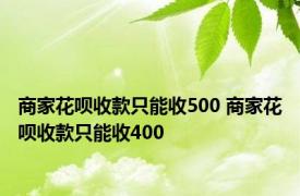 商家花呗收款只能收500 商家花呗收款只能收400 