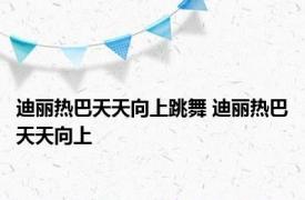 迪丽热巴天天向上跳舞 迪丽热巴天天向上 