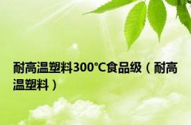 耐高温塑料300℃食品级（耐高温塑料）