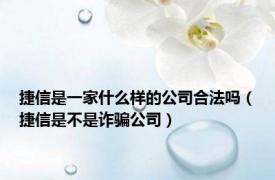 捷信是一家什么样的公司合法吗（捷信是不是诈骗公司）