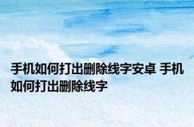 手机如何打出删除线字安卓 手机如何打出删除线字 