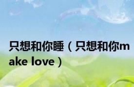 只想和你睡（只想和你make love）