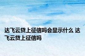 达飞云贷上征信吗会显示什么 达飞云贷上征信吗 