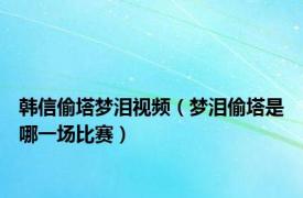 韩信偷塔梦泪视频（梦泪偷塔是哪一场比赛）