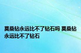 莫桑钻永远比不了钻石吗 莫桑钻永远比不了钻石 