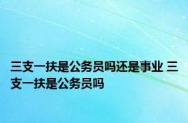 三支一扶是公务员吗还是事业 三支一扶是公务员吗 