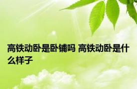 高铁动卧是卧铺吗 高铁动卧是什么样子