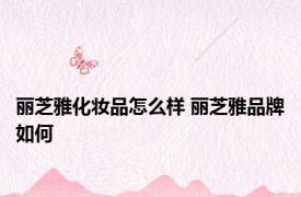 丽芝雅化妆品怎么样 丽芝雅品牌如何 